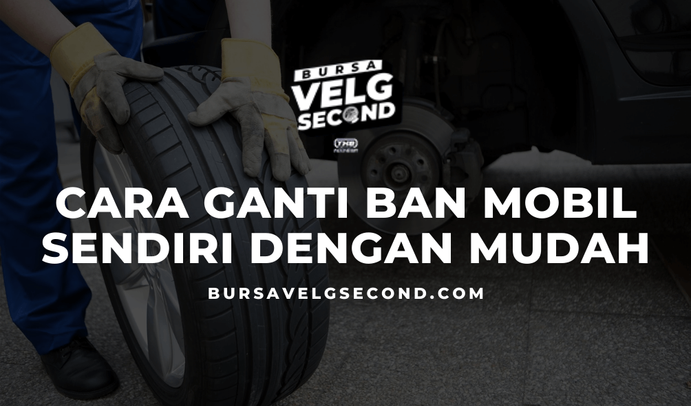 Cara Ganti Ban Mobil Sendiri Dengan Mudah - Blog BVS